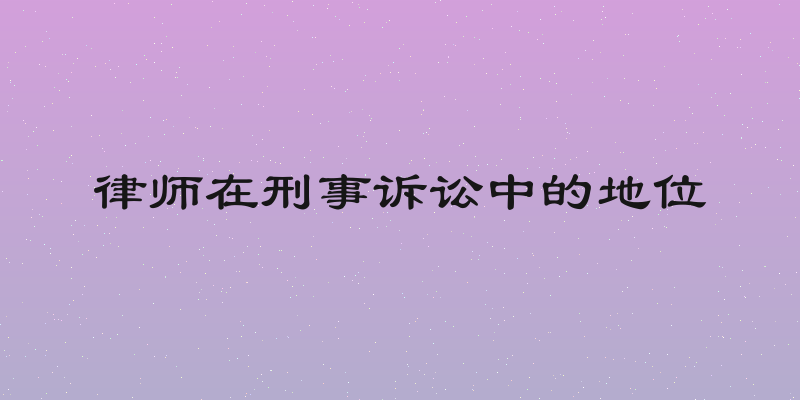 律师在刑事诉讼中的地位