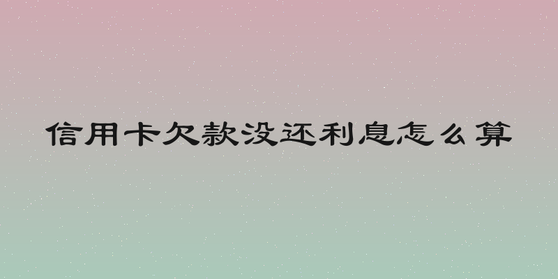 信用卡欠款没还利息怎么算