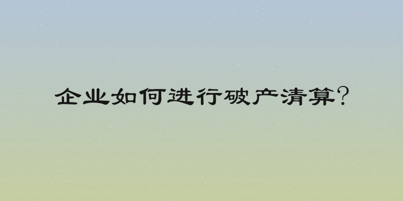 企业如何进行破产清算?