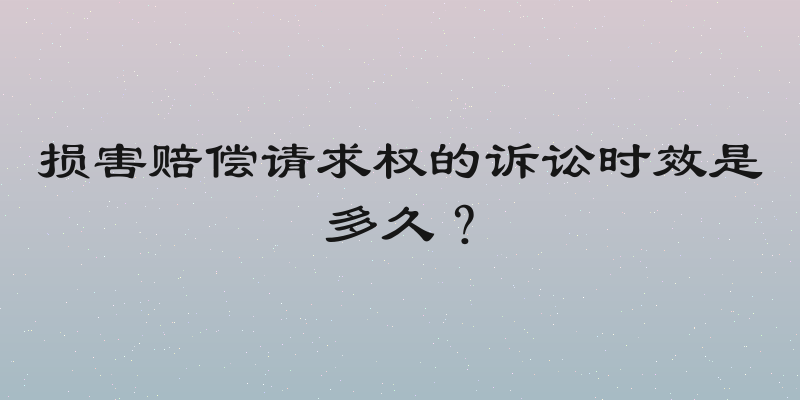损害赔偿请求权的诉讼时效是多久？