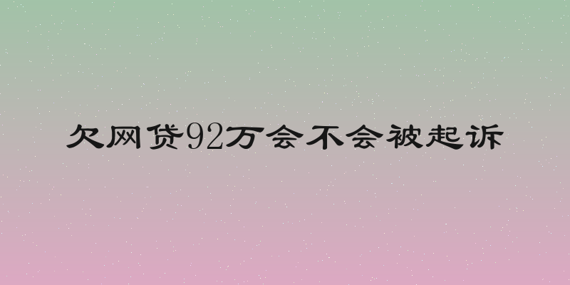 欠网贷92万会不会被起诉