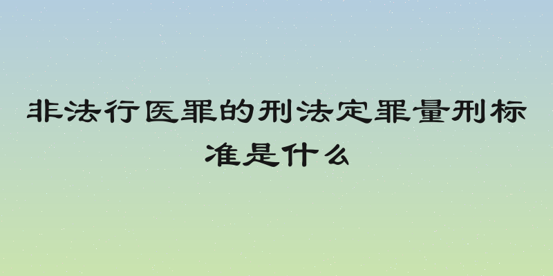 非法行医罪的刑法定罪量刑标准是什么