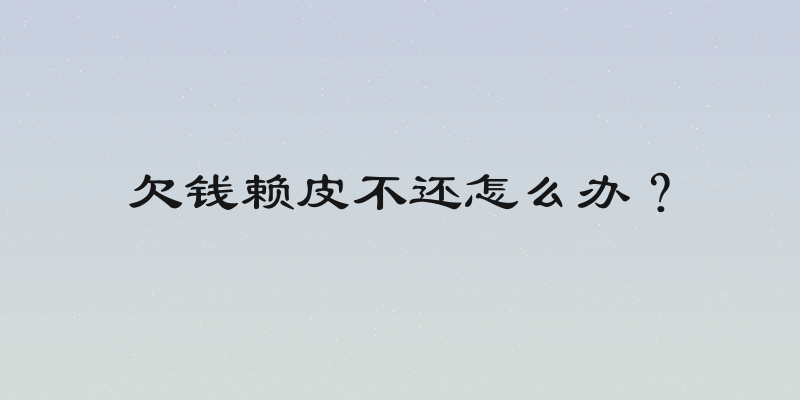 欠钱赖皮不还怎么办？