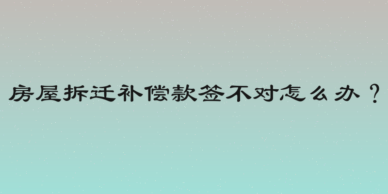 房屋拆迁补偿款签不对怎么办？