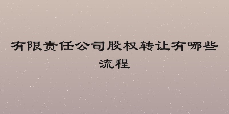 有限责任公司股权转让有哪些流程