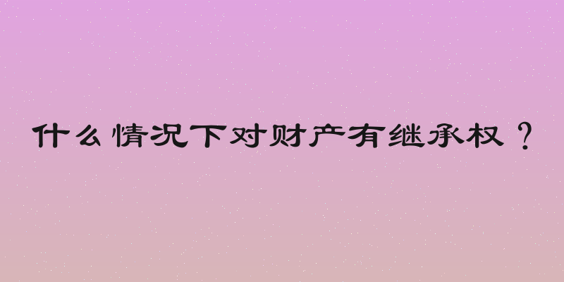 什么情况下对财产有继承权？