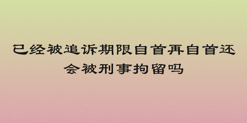 已经被追诉期限自首再自首还会被刑事拘留吗