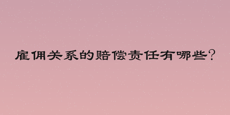 雇佣关系的赔偿责任有哪些?