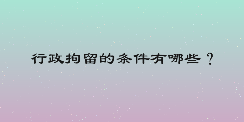行政拘留的条件有哪些？