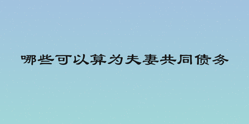 哪些可以算为夫妻共同债务