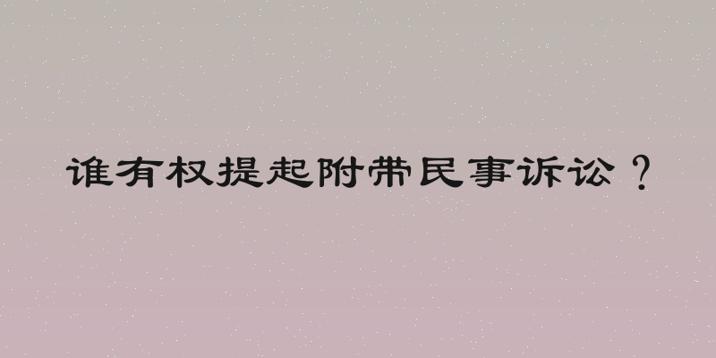 谁有权提起附带民事诉讼？