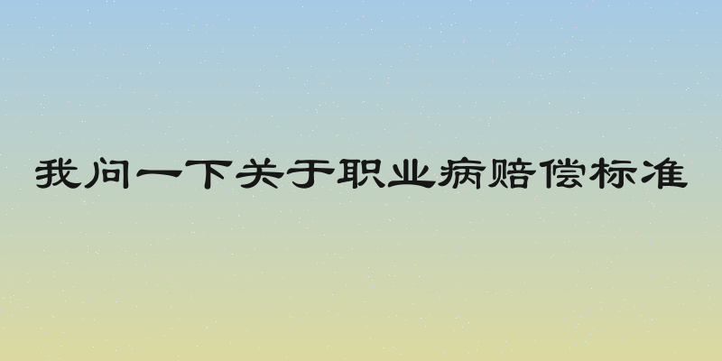 我问一下关于职业病赔偿标准