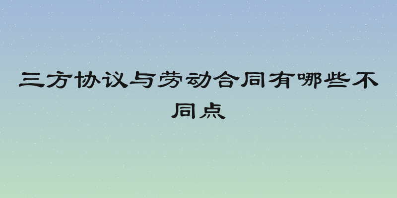 三方协议与劳动合同有哪些不同点
