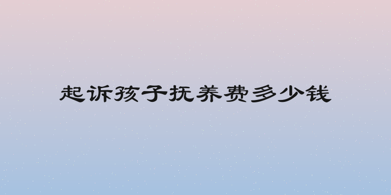 起诉孩子抚养费多少钱