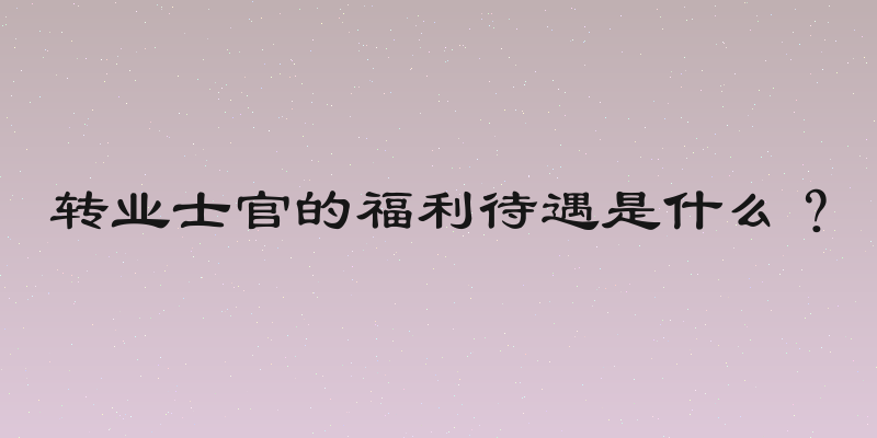 转业士官的福利待遇是什么？