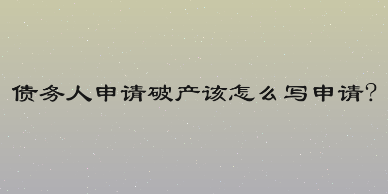 债务人申请破产该怎么写申请?