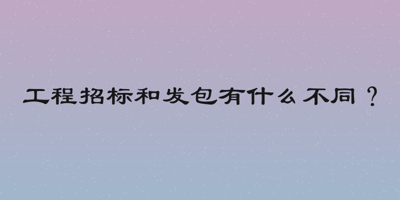 工程招标和发包有什么不同？