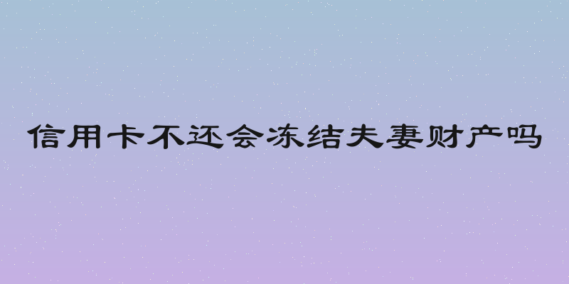 信用卡不还会冻结夫妻财产吗