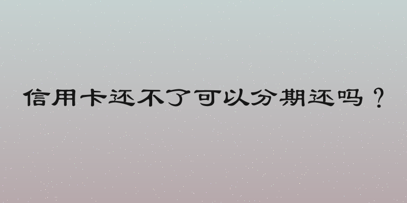 信用卡还不了可以分期还吗？
