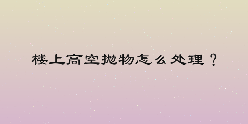 楼上高空抛物怎么处理？