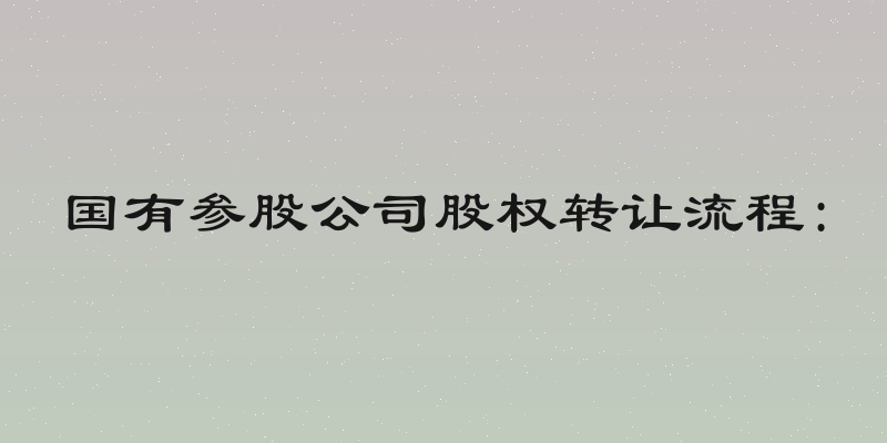 国有参股公司股权转让流程:
