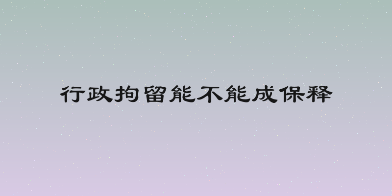 行政拘留能不能成保释