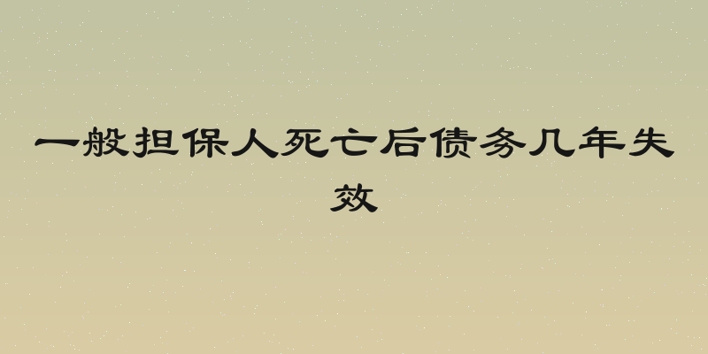 一般担保人死亡后债务几年失效