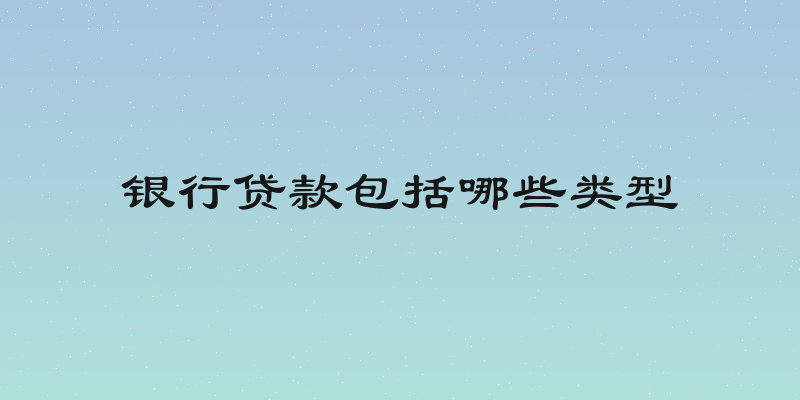 银行贷款包括哪些类型