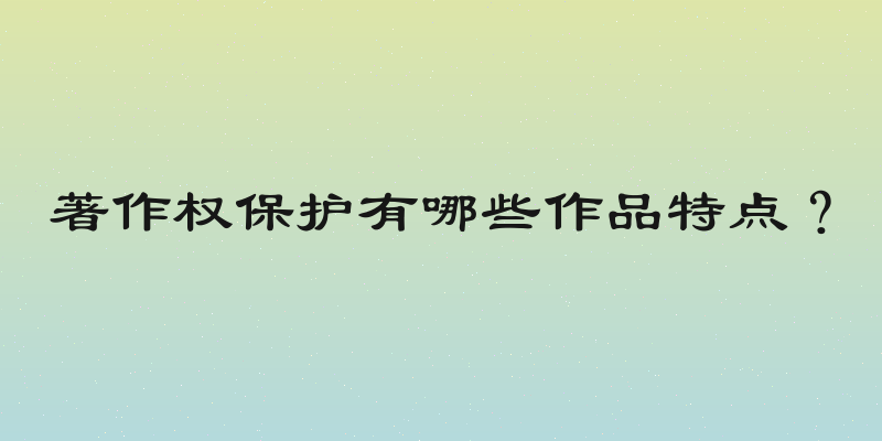 著作权保护有哪些作品特点？