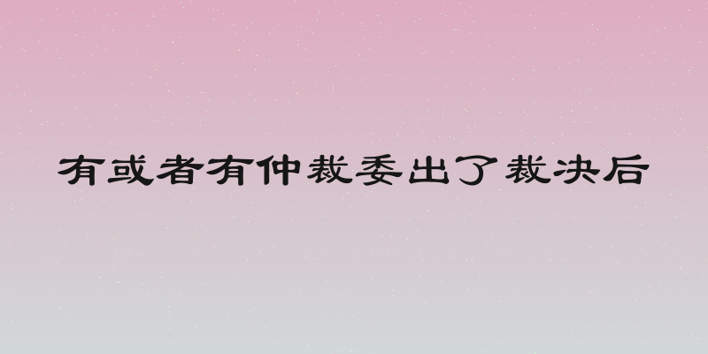 有或者有仲裁委出了裁决后