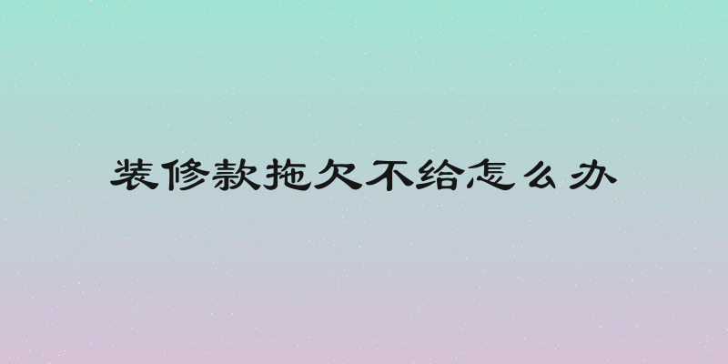 装修款拖欠不给怎么办