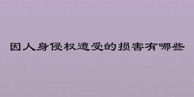 因人身侵权遭受的损害有哪些