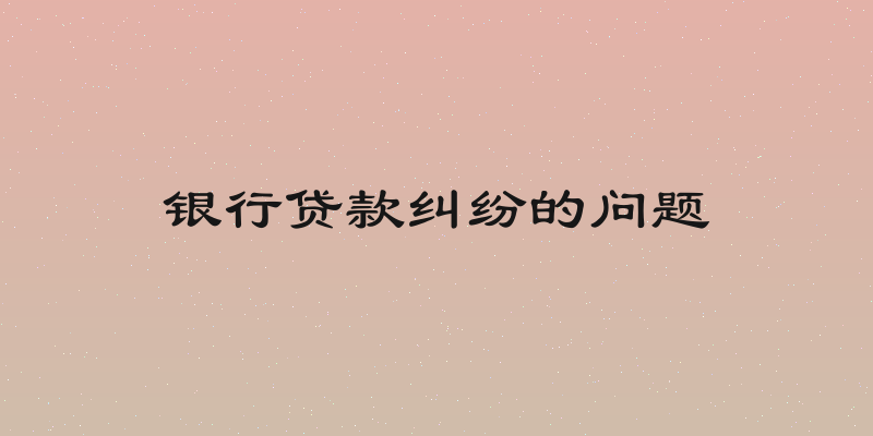 银行贷款纠纷的问题