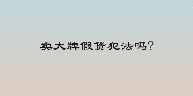 卖大牌假货犯法吗?
