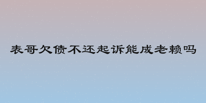 表哥欠债不还起诉能成老赖吗