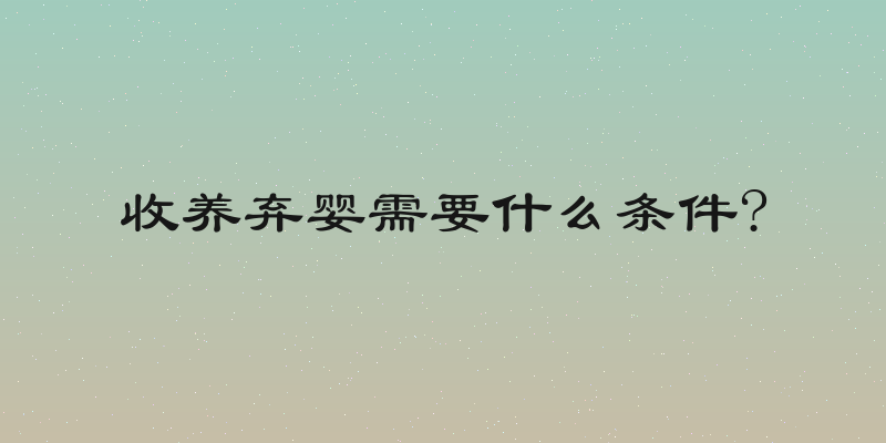 收养弃婴需要什么条件?