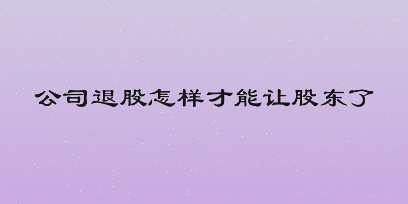公司退股怎样才能让股东了