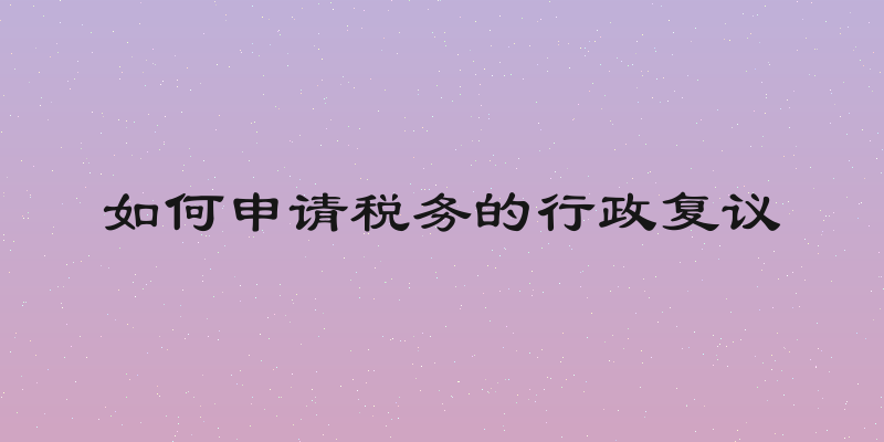 如何申请税务的行政复议