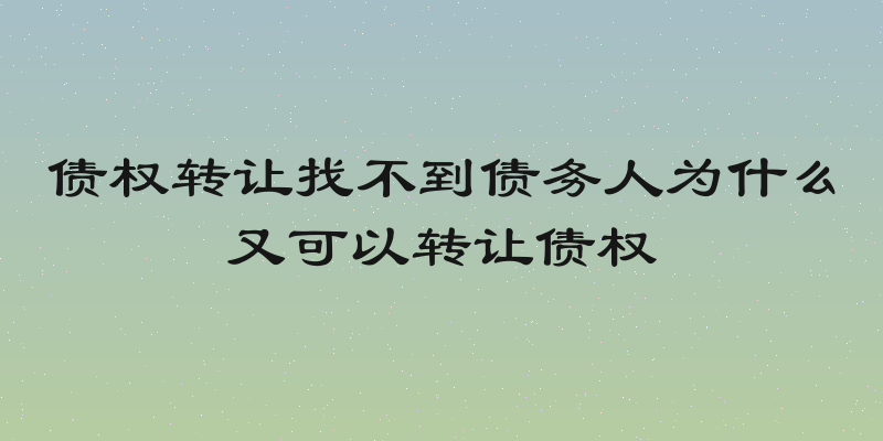 债权转让找不到债务人为什么又可以转让债权
