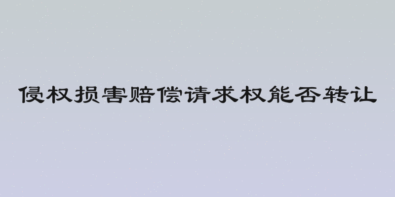 侵权损害赔偿请求权能否转让