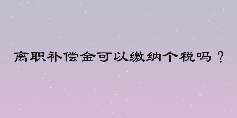 离职补偿金可以缴纳个税吗？