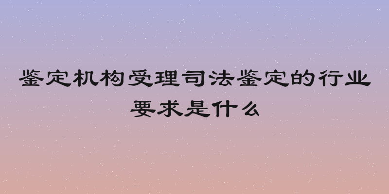 鉴定机构受理司法鉴定的行业要求是什么