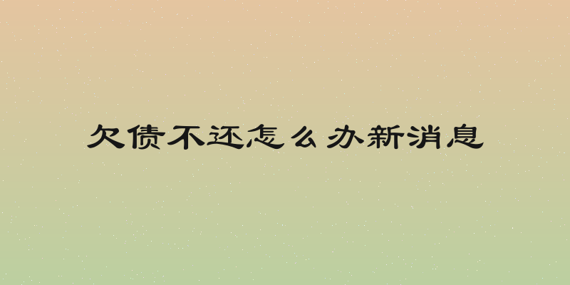 欠债不还怎么办新消息