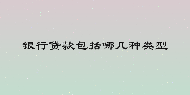 银行贷款包括哪几种类型