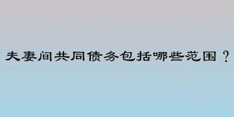 夫妻间共同债务包括哪些范围？