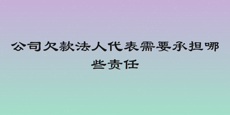 公司欠款法人代表需要承担哪些责任