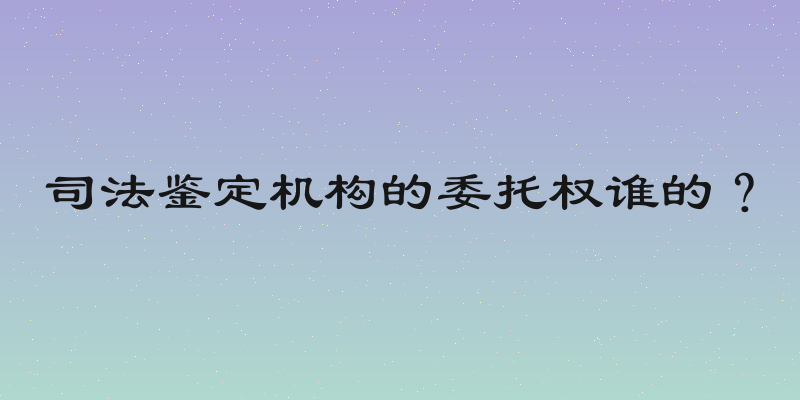 司法鉴定机构的委托权谁的？