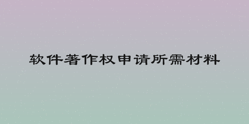软件著作权申请所需材料