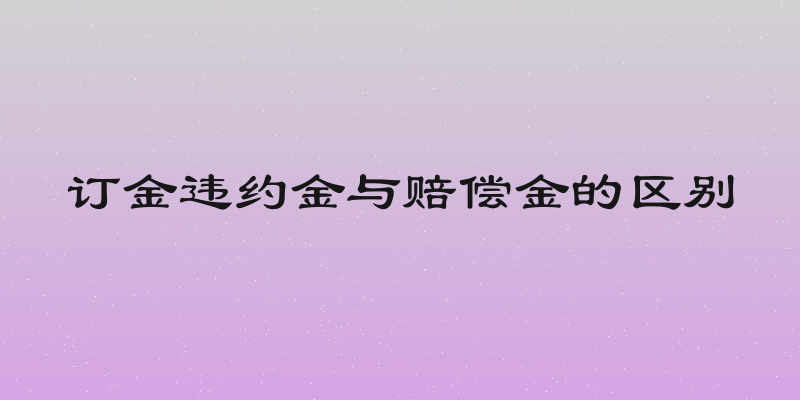 订金违约金与赔偿金的区别