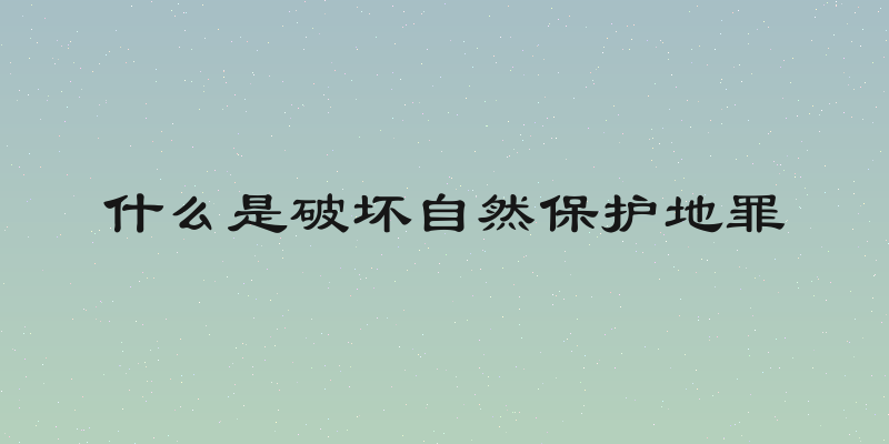 什么是破坏自然保护地罪